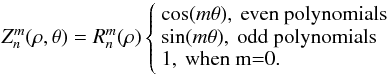 Mathematical equation: \begin{equation} Z_n^m(\rho,\theta)=R_n^m(\rho) \left\{ \begin{array}{l} \cos (m\theta), \: \text{even polynomials}\\ \sin (m\theta), \: \text{odd polynomials}\\ 1, \: \text{when m=0.}\\ \end{array} \right. \end{equation}