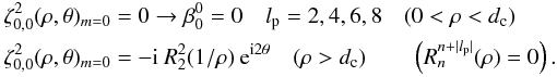 Mathematical equation: \appendix \setcounter{section}{4} \begin{eqnarray} &&\zeta_{0,0}^{2}(\rho,\theta)_{m=0}=0 \rightarrow \beta_0^0=0 \quad l_{\rm p}=2,4,6,8\quad (0<\rho<d_{\rm c})\\ \nonumber &&\zeta_{0,0}^{2}(\rho,\theta)_{m=0}=-{\rm i} \:R_2^2(1/\rho) \: {\rm e}^{{\rm i}2\theta} \quad (\rho>d_{\rm c}) \qquad \left( R_n^{n+|l_{\rm p}|}(\rho)=0 \right) . \end{eqnarray}