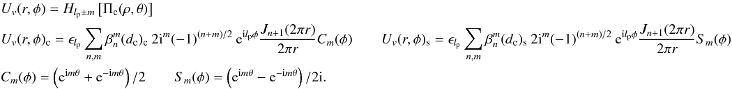 Mathematical equation: \appendix \setcounter{section}{4} \begin{eqnarray} &&U_v (r,\phi)= H_{l_{\rm p}\pm m} \left[\Pi_{\rm c}(\rho,\theta) \right]\\ &&U_v (r,\phi)_{\rm c}=\epsilon_{l_{\rm p}} \sum_{n,m} \beta_n^m(d_{\rm c})_{\rm c} \: 2{\rm i}^{m} (-1)^{(n+m)/2} \: {\rm e}^{{\rm i} l_{\rm p}\phi} \frac{J_{n+1}(2\pi r)} {2\pi r} C_m(\phi) \qquad U_v (r,\phi)_{\rm s}=\epsilon_{l_{\rm p}} \sum_{n,m} \beta_n^m(d_{\rm c})_{\rm s} \: 2{\rm i}^{m} (-1)^{(n+m)/2} \: {\rm e}^{{\rm i} l_{\rm p}\phi} \frac{J_{n+1}(2\pi r)} {2\pi r} S_m(\phi)\nonumber\\ &&C_m(\phi)=\left( {\rm e}^{{\rm i} m \theta} + {\rm e}^{-{\rm i} m \theta} \right)/2 \qquad S_m(\phi)=\left({\rm e}^{{\rm i} m \theta} - {\rm e}^{-{\rm i} m \theta}\right)/2{\rm i} .\nonumber \end{eqnarray}