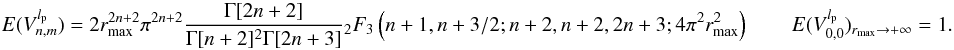 Mathematical equation: \appendix \setcounter{section}{6} \begin{equation} \label{modes_E2} E(V_{n,m}^{l_{\rm p}})=2 r^{2n+2}_{\rm max} \pi^{2n+2} \frac{\Gamma[2n+2]}{\Gamma[n+2]^2\Gamma[2n+3]} {_2}F_3 \left(n+1,n+3/2;n+2,n+2,2n+3;4\pi^2 r^2_{\rm max}\right) \qquad E(V_{0,0}^{l_{\rm p}})_{r_{\rm max}\rightarrow +\infty} = 1. \end{equation}