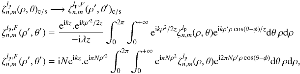 Mathematical equation: \appendix \setcounter{section}{8} \begin{eqnarray} \label{fr1} &&\zeta_{n,m}^{l_{\rm p}}(\rho,\theta)_{\rm c/s} \longrightarrow \zeta_{n,m}^{l_{\rm p},F}(\rho',\theta')_{\rm c/s}\\ &&\zeta_{n,m}^{l_{\rm p},F}(\rho',\theta')=\frac{{\rm e}^{{\rm i} k z}.{\rm e}^{{\rm i} k \rho'^{2} /2z}}{-{\rm i} \lambda z} \int_{0}^{2\pi} \int_{0}^{+\infty} {\rm e}^{{\rm i} k \rho^{2}/2z} \zeta_{n,m}^{l_{\rm p}}(\rho,\theta) {\rm e}^{{\rm i} k \rho' \rho \cos(\theta-\phi)/z} {\rm d}\theta \: \rho {\rm d}\rho \nonumber\\ &&\zeta_{n,m}^{l_{\rm p},F}(\rho',\theta')={\rm i}N {\rm e}^{{\rm i} k z}.{\rm e}^{{\rm i} \pi N \rho'^{2}} \int_{0}^{2\pi} \int_{0}^{+\infty} {\rm e}^{{\rm i} \pi N \rho^{2}} \zeta_{n,m}^{l_{\rm p}}(\rho,\theta) {\rm e}^{{\rm i} 2 \pi N \rho' \rho \cos(\theta-\phi)} {\rm d}\theta \: \rho {\rm d}\rho ,\nonumber \end{eqnarray}
