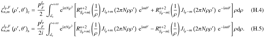 Mathematical equation: \appendix \setcounter{section}{8} \begin{eqnarray} \label{fr2a2} &&\zeta_{n,m}^{l_{\rm p},F}\left(\rho',\theta'\right)_{\rm c}=\frac{P_F^{l_{\rm p}}} {2}\int_{d_{\rm c}}^{+\infty} {\rm e}^{{\rm i} \pi N \rho^{2}} \left[R_{|l_{\rm p}+m|}^{n+2}\left(\frac{1}{\rho}\right) J_{l_{\rm p} + m}\left(2 \pi N \rho \rho' \right)\: {\rm e}^{{\rm i}m\theta'} + R_{|l_{\rm p}-m|}^{n+2}\left(\frac{1}{\rho}\right) J_{l_{\rm p}-m}\left(2 \pi N \rho \rho' \right)\: {\rm e}^{-{\rm i}m\theta'} \right] \rho {\rm d}\rho\\ &&\zeta_{n,m}^{l_{\rm p},F}\left(\rho',\theta'\right)_{\rm s}=\frac{P_F^{l_{\rm p}}} {2i}\int_{d_{\rm c}}^{+\infty} {\rm e}^{{\rm i} \pi N \rho^{2}} \left[R_{|l_{\rm p}+m|}^{n+2}\left(\frac{1}{\rho}\right) J_{l_{\rm p} + m}\left(2 \pi N \rho \rho' \right)\: {\rm e}^{{\rm i}m\theta'} - R_{|l_{\rm p}-m|}^{n+2}\left(\frac{1}{\rho}\right) J_{l_{\rm p}-m}\left(2 \pi N \rho \rho' \right)\: {\rm e}^{-{\rm i}m\theta'} \right] \rho {\rm d}\rho .~~~~~~~~~~~~~ \end{eqnarray}