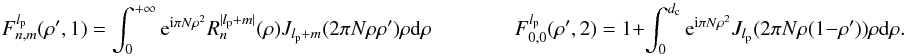 Mathematical equation: \appendix \setcounter{section}{8} \begin{equation} \label{fr3a} F_{n,m}^{l_{\rm p}}( \rho',1) = \int_{0}^{+\infty} \: {\rm e}^{{\rm i} \pi N \rho^{2}} R_n^{|l_{\rm p} + m|}(\rho) J_{l_{\rm p} + m}(2 \pi N \rho \rho' ) \rho {\rm d}\rho \qquad \qquad F_{0,0}^{l_{\rm p}}( \rho',2) = 1+ \int_{0}^{d_{\rm c}} \: {\rm e}^{{\rm i} \pi N \rho^{2}} J_{l_{\rm p}}(2 \pi N \rho (1-\rho') ) \rho {\rm d}\rho .\nonumber \end{equation}