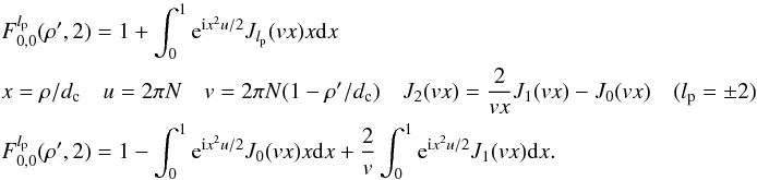 Mathematical equation: \appendix \setcounter{section}{8} \begin{eqnarray} \label{fr3c} && F_{0,0}^{l_{\rm p}}( \rho',2)= 1 + \int_{0}^{1} {\rm e}^{{\rm i} x^2 u/2} J_{l_{\rm p}}(vx) x {\rm d}x \\ &&x=\rho/d_{\rm c} \quad u=2\pi N \quad v=2\pi N (1-\rho'/d_{\rm c}) \quad J_2(vx)=\frac{2} {vx} J_1(vx)-J_0(vx) \quad (l_{\rm p}=\pm 2)\nonumber\\ &&F_{0,0}^{l_{\rm p}}( \rho',2)= 1 - \int_{0}^{1} {\rm e}^{{\rm i} x^2 u/2} J_0(vx) x {\rm d}x + \frac{2} {v} \int_{0}^{1} {\rm e}^{{\rm i} x^2 u/2}J_1(vx) {\rm d}x .\nonumber \end{eqnarray}