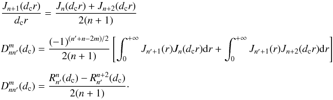 Mathematical equation: \appendix \setcounter{section}{9} \begin{eqnarray} \label{new_sc2} &&\frac{J_{n+1}(d_{\rm c} r)} {d_{\rm c} r} = \frac{J_{n}(d_{\rm c} r)+J_{n+2}(d_{\rm c} r)} {2(n+1)}\nonumber \\[2mm] && D_{nn'}^m(d_{\rm c})=\frac{(-1)^{(n'+n-2m)/2}} {2(n+1)} \left[\int_0^{+\infty}J_{n'+1}(r) J_{n}(d_{\rm c} r) {\rm d}r + \int_0^{+\infty}J_{n'+1}(r)J_{n+2}(d_{\rm c} r) {\rm d}r \right]\nonumber \\[2mm] && D_{nn'}^m(d_{\rm c})=\frac{R_{n'}^n(d_{\rm c})-R_{n'}^{n+2}(d_{\rm c})} {2(n+1)} \cdot \end{eqnarray}