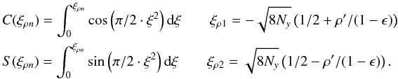 Mathematical equation: \appendix \setcounter{section}{12} \begin{eqnarray} \label{spider6a} &&C(\xi_{\rho n})=\int_{0}^{\xi_{\rho n}} \cos\left(\pi/2\cdot \xi^2\right) {\rm d}\xi \qquad \xi_{\rho1}=-\sqrt{8N_y}\left(1/2+\rho'/(1-\epsilon)\right) \nonumber\\ &&S(\xi_{\rho n})=\int_{0}^{\xi_{\rho n}} \sin\left(\pi/2\cdot \xi^2\right) {\rm d}\xi \qquad \xi_{\rho2}=\sqrt{8N_y}\left(1/2-\rho'/(1-\epsilon)\right) .\nonumber \end{eqnarray}