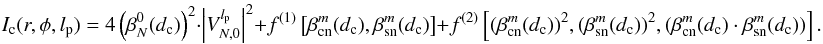 Mathematical equation: \appendix \setcounter{section}{13} \begin{equation} \label{I2b} I_{\rm c}(r,\phi,l_{\rm p}) =4\left( \beta_N^0(d_{\rm c})\right)^2 \cdot \left|V_{N,0}^{l_{\rm p}} \right|^2+f^{(1)}\left[\beta_{\rm cn}^m(d_{\rm c}),\beta_{\rm sn}^m(d_{\rm c})\right]+f^{(2)}\left[(\beta_{\rm cn}^m(d_{\rm c}))^2,(\beta_{\rm sn}^m(d_{\rm c}))^2,(\beta_{\rm cn}^m(d_{\rm c})\cdot\beta_{\rm sn}^m(d_{\rm c}))\right] . \end{equation}