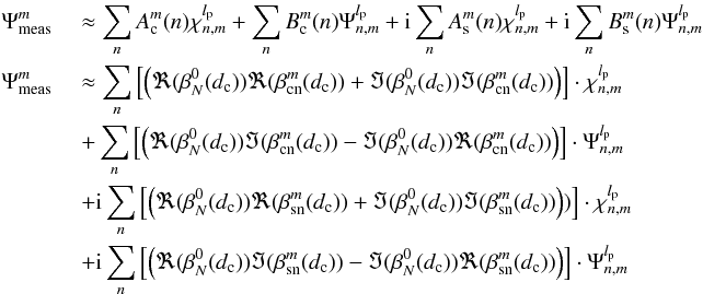 Mathematical equation: \appendix \setcounter{section}{14} \begin{eqnarray} \label{f4} \Psi_{\rm meas}^{m}\; &&\approx \sum_{n}A^m_{\rm c}(n) \chi_{n,m}^{l_{\rm p}} +\sum_{n}B^m_{\rm c}(n) \Psi_{n,m}^{l_{\rm p}} + {\rm i}\sum_{n}A^m_{\rm s}(n) \chi_{n,m}^{l_{\rm p}} + {\rm i}\sum_{n}B^m_{\rm s}(n) \Psi_{n,m}^{l_{\rm p}}\nonumber \\ \Psi_{\rm meas}^{m}\; &&\approx\sum_{n} \left[\left(\Re(\beta_N^0(d_{\rm c}))\Re(\beta_{\rm cn}^m(d_{\rm c}))+\Im(\beta_N^0(d_{\rm c}))\Im(\beta_{\rm cn}^m(d_{\rm c}))\right)\right]\cdot \chi_{n,m}^{l_{\rm p}} \nonumber \\ &&+\sum_{n}\left[\left(\Re(\beta_N^0(d_{\rm c}))\Im(\beta_{\rm cn}^m(d_{\rm c}))-\Im(\beta_N^0(d_{\rm c}))\Re(\beta_{\rm cn}^m(d_{\rm c}))\right)\right]\cdot \Psi_{n,m}^{l_{\rm p}}\nonumber\\ &&+{\rm i}\sum_{n} \left[\left(\Re(\beta_N^0(d_{\rm c}))\Re(\beta_{\rm sn}^m(d_{\rm c}))+\Im(\beta_N^0(d_{\rm c}))\Im(\beta_{\rm sn}^m(d_{\rm c}))\right))\right]\cdot \chi_{n,m}^{l_{\rm p}}\nonumber\\ &&+{\rm i}\sum_{n}\left[\left(\Re(\beta_N^0(d_{\rm c}))\Im(\beta_{\rm sn}^m(d_{\rm c}))-\Im(\beta_N^0(d_{\rm c}))\Re(\beta_{\rm sn}^m(d_{\rm c}))\right)\right]\cdot \Psi_{n,m}^{l_{\rm p}} \end{eqnarray}