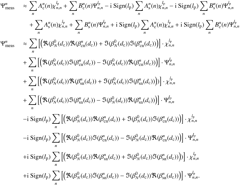 Mathematical equation: \appendix \setcounter{section}{14} \begin{eqnarray} \label{f5} \Psi_{\rm meas}^{n}\; &&\approx \sum_{n}A_{\rm c}^n(n) \chi_{n,n}^{l_{\rm p}} +\sum_{n}B_{\rm c}^n(n) \Psi_{n,n}^{l_{\rm p}}-{\rm i}\: {\rm Sign}(l_{\rm p}) \sum_{n}A_{\rm s}^n(n) \chi_{n,n}^{l_{\rm p}} -{\rm i}\: {\rm Sign}(l_{\rm p})\sum_{n}B_{\rm s}^n(n) \Psi_{n,n}^{l_{\rm p}} \nonumber \\[1mm] &&\quad +\sum_{n}A_{\rm s}^n(n) \chi_{n,n}^{l_{\rm p}} +\sum_{n}B_{\rm s}^n(n) \Psi_{n,n}^{l_{\rm p}}+{\rm i}\: {\rm Sign} (l_{\rm p}) \sum_{n}A_{\rm c}^n(n) \chi_{n,n}^{l_{\rm p}} +{\rm i}\: {\rm Sign}(l_{\rm p})\sum_{n}B_{\rm c}^n(n) \Psi_{n,n}^{l_{\rm p}}\nonumber \\[1mm] \Psi_{\rm meas}^{n}\; &&\approx\sum_{n}\left[\left(\Re(\beta_N^0(d_{\rm c}))\Re(\beta_{\rm cn}^n(d_{\rm c}))+\Im(\beta_N^0(d_{\rm c}))\Im(\beta_{\rm cn}^n(d_{\rm c}))\right)\right]\cdot \chi_{n,n}^{l_{\rm p}} \nonumber \\[1mm] &&+\sum_{n}\left[\left(\Re(\beta_N^0(d_{\rm c}))\Im(\beta_{\rm cn}^n(d_{\rm c}))-\Im(\beta_N^0(d_{\rm c}))\Re(\beta_{\rm cn}^n(d_{\rm c}))\right)\right]\cdot \Psi_{n,n}^{l_{\rm p}}\nonumber\\[1mm] &&+\sum_{n} \left[\left(\Re(\beta_N^0(d_{\rm c}))\Re(\beta_{\rm sn}^n(d_{\rm c}))+\Im(\beta_N^0(d_{\rm c}))\Im(\beta_{\rm sn}^n(d_{\rm c}))\right))\right]\cdot \chi_{n,n}^{l_{\rm p}}\nonumber\\[1mm] &&+\sum_{n}\left[\left(\Re(\beta_N^0(d_{\rm c}))\Im(\beta_{\rm sn}^n(d_{\rm c}))-\Im(\beta_N^0(d_{\rm c}))\Re(\beta_{\rm sn}^n(d_{\rm c}))\right)\right]\cdot \Psi_{n,n}^{l_{\rm p}}\nonumber\\[1mm] &&-{\rm i}\: {\rm Sign}(l_{\rm p})\sum_{n}\left[\left(\Re(\beta_N^0(d_{\rm c}))\Re(\beta_{\rm cn}^n(d_{\rm c}))+\Im(\beta_N^0(d_{\rm c}))\Im(\beta_{\rm cn}^n(d_{\rm c}))\right)\right]\cdot \chi_{n,n}^{l_{\rm p}} \nonumber \\[1mm] &&-{\rm i}\: {\rm Sign}(l_{\rm p})\sum_{n}\left[\left(\Re(\beta_N^0(d_{\rm c}))\Im(\beta_{\rm cn}^n(d_{\rm c}))-\Im(\beta_N^0(d_{\rm c}))\Re(\beta_{\rm cn}^n(d_{\rm c}))\right)\right]\cdot \Psi_{n,n}^{l_{\rm p}}\nonumber\\[1mm] &&+{\rm i}\: {\rm Sign}(l_{\rm p})\sum_{n} \left[\left(\Re(\beta_N^0(d_{\rm c}))\Re(\beta_{\rm sn}^n(d_{\rm c}))+\Im(\beta_N^0(d_{\rm c}))\Im(\beta_{\rm sn}^n(d_{\rm c}))\right))\right]\cdot \chi_{n,n}^{l_{\rm p}}\nonumber\\[1mm] &&+{\rm i}\: {\rm Sign}(l_{\rm p})\sum_{n}\left[\left(\Re(\beta_N^0(d_{\rm c}))\Im(\beta_{\rm sn}^n(d_{\rm c}))-\Im(\beta_N^0(d_{\rm c}))\Re(\beta_{\rm sn}^n(d_{\rm c}))\right)\right]\cdot \Psi_{n,n}^{l_{\rm p}}. \end{eqnarray}
