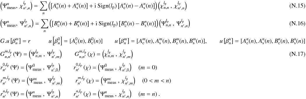 Mathematical equation: \appendix \setcounter{section}{14} \begin{eqnarray} \label{f6c} &&\left(\Psi_{\rm meas}^{n},\:\chi_{n',n}^{l_{\rm p}}\right)=\sum_{n} \left(\left[A^n_{\rm c}(n)+A^n_{\rm s}(n)\right]+{\rm i}\: {\rm Sign}(l_{\rm p})\left[A^n_{\rm c}(n)-A^n_{\rm s}(n)\right] \right) \left(\chi_{n,n}^{l_{\rm p}}\:,\:\chi_{n',n}^{l_{\rm p}}\right)\\[1mm] &&\left(\Psi_{\rm meas}^{n},\:\Psi_{n',n}^{l_{\rm p}}\right)=\sum_{n} \left(\left[B^n_{\rm c}(n)+B^n_{\rm s}(n)\right]+{\rm i}\: {\rm Sign}(l_{\rm p})\left[B^n_{\rm c}(n)-B^n_{\rm s}(n)\right] \right) \left(\Psi_{n,n}^{l_{\rm p}}\:,\: \Psi_{n',n}^{l_{\rm p}}\right) \\[1mm] \label{lse1bis} && G.u\left[\beta_n^m\right]=r \qquad \quad u\left[\beta_n^0\right] = [A_{\rm c}^0(n), B_{\rm c}^0(n)] \qquad u\left[\beta_n^m\right]=[A^m_{\rm c}(n), A^m_{\rm s}(n), B^m_{\rm c}(n), B^m_{\rm s}(n)],\qquad u\left[\beta_n^n\right]=[A^n_{\rm c}(n), A^n_{\rm s}(n), B^n_{\rm c}(n), B^n_{\rm s}(n)]\nonumber\\[1mm] && G_{n,n'}^{m,l_{\rm p}} \left(\Psi\right) = \left(\Psi_{n,m}^{l_{\rm p}}\:,\:\Psi_{n',m}^{l_{\rm p}}\right) \qquad G_{n,n'}^{m,l_{\rm p}} \left(\chi\right) = \left(\chi_{n,m}^{l_{\rm p}}\:,\:\chi_{n',m}^{l_{\rm p}}\right) \\[1mm] \label{lse2bis1} &&r_{n'}^{0,l_{\rm p}}\left(\Psi\right) = \left(\Psi_{\rm meas}^{0}\:,\:\Psi_{n',0}^{l_{\rm p}}\right) \qquad r_{n'}^{0,l_{\rm p}}\left(\chi\right) = \left(\Psi_{\rm meas}^{0}\:,\:\chi_{n',0}^{l_{\rm p}}\right) \quad (m=0)\nonumber \\[1mm] &&r_{n'}^{m,l_{\rm p}}\left(\Psi\right) = \left(\Psi_{\rm meas}^{m}\:,\:\Psi_{n',m}^{l_{\rm p}}\right) \qquad r_{n'}^{m,l_{\rm p}}\left(\chi\right) = \left(\Psi_{\rm meas}^{m}\:,\:\chi_{n',m}^{l_{\rm p}}\right) \quad (0<m<n)\nonumber\\[1mm] &&r_{n'}^{n,l_{\rm p}}\left(\Psi\right) = \left(\Psi_{\rm meas}^{n}\:,\:\Psi_{n',n}^{l_{\rm p}}\right) \qquad r_{n'}^{n,l_{\rm p}}\left(\chi\right) = \left(\Psi_{\rm meas}^{n}\:,\:\chi_{n',n}^{l_{\rm p}}\right) \quad (m=n) \: .\nonumber \end{eqnarray}