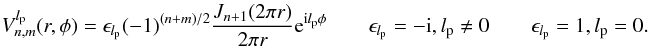 Mathematical equation: \begin{equation} \label{vnmdef} V_{n,m}^{l_{\rm p}}(r,\phi)=\epsilon_{l_{\rm p}} (-1)^{(n+m)/2} \frac{J_{n+1}(2\pi r)} {2\pi r} {\rm e}^{{\rm i} l_{\rm p}\phi} \qquad \epsilon_{l_{\rm p}}=-{\rm i} \:,\: l_{\rm p}\neq0 \qquad \epsilon_{l_{\rm p}}=1 \:,\: l_{\rm p}=0. \end{equation}