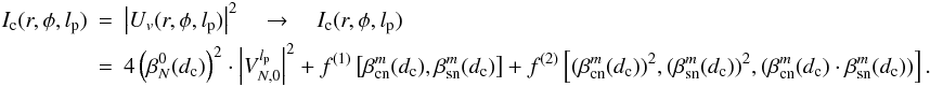Mathematical equation: \begin{eqnarray} \label{Ic} I_{\rm c}(r,\phi,l_{\rm p}) &=& \left| U_v(r,\phi,l_{\rm p})\right|^2 \quad \rightarrow \quad I_{\rm c}(r,\phi,l_{\rm p}) \nonumber \\ &=&4\left( \beta_N^0(d_{\rm c})\right)^2 \cdot \left|V_{N,0}^{l_{\rm p}} \right|^2 +f^{(1)}\left[\beta_{\rm cn}^m(d_{\rm c}),\beta_{\rm sn}^m(d_{\rm c})\right] +f^{(2)}\left[(\beta_{\rm cn}^m(d_{\rm c}))^2,(\beta_{\rm sn}^m(d_{\rm c}))^2,(\beta_{\rm cn}^m(d_{\rm c})\cdot\beta_{\rm sn}^m(d_{\rm c}))\right]. \end{eqnarray}