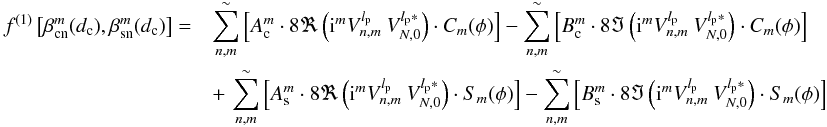 Mathematical equation: \begin{eqnarray} \label{flvr} f^{(1)}\left[\beta_{\rm cn}^m(d_{\rm c}),\beta_{\rm sn}^m(d_{\rm c})\right]= && \sum_{n,m}^{\sim}\left[A_{\rm c}^m\cdot 8\Re\left({\rm i}^m V_{n,m}^{l_{\rm p}} \: V_{N,0}^{l_{\rm p}*}\right)\cdot C_m(\phi)\right] - \sum_{n,m}^{\sim}\left[B_{\rm c}^m\cdot 8\Im\left({\rm i}^m V_{n,m}^{l_{\rm p}} \: V_{N,0}^{l_{\rm p}*}\right)\cdot C_m(\phi)\right] \nonumber\\ &&+\, \sum_{n,m}^{\sim}\left[A_{\rm s}^m\cdot 8\Re\left({\rm i}^m V_{n,m}^{l_{\rm p}} \: V_{N,0}^{l_{\rm p}*}\right)\cdot S_m(\phi)\right] - \sum_{n,m}^{\sim}\left[B_{\rm s}^m\cdot 8\Im\left({\rm i}^m V_{n,m}^{l_{\rm p}} \: V_{N,0}^{l_{\rm p}*}\right)\cdot S_m(\phi)\right] \end{eqnarray}