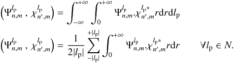 Mathematical equation: \begin{eqnarray} \label{f_inner_p} &&\left(\Psi_{n,m}^{l_{\rm p}}\:,\:\chi_{n',m}^{l_{\rm p}}\right)=\int_{-\infty}^{+\infty}\int_0^{+\infty}\Psi_{n,m}^{l_{\rm p}}.\chi_{n',m}^{l_{\rm p}*}r{\rm d}r {\rm d}l_{\rm p} \\ &&\left(\Psi_{n,m}^{l_{\rm p}}\:,\:\chi_{n',m}^{l_{\rm p}}\right)=\frac{1} {2|l_{\rm p}|}\sum_{-|l_{\rm p}|}^{+|l_{\rm p}|}\int_0^{+\infty}\Psi_{n,m}^{l_{\rm p}}.\chi_{n',m}^{l_{\rm p}*}r{\rm d}r \qquad \forall l_{\rm p} \in N. \nonumber \end{eqnarray}