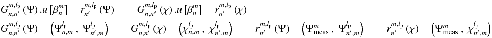 Mathematical equation: \begin{eqnarray} \label{lse1} && G_{n,n'}^{m,l_{\rm p}}\left(\Psi\right).u\left[\beta_n^m \right]=r_{n'}^{m,l_{\rm p}}\left(\Psi\right) \qquad G_{n,n'}^{m,l_{\rm p}}\left(\chi\right).u\left[\beta_n^m \right]=r_{n'}^{m,l_{\rm p}}\left(\chi\right) \\ && G_{n,n'}^{m,l_{\rm p}} \left(\Psi\right) = \left(\Psi_{n,m}^{l_{\rm p}}\:,\:\Psi_{n',m}^{l_{\rm p}}\right) \qquad G_{n,n'}^{m,l_{\rm p}} \left(\chi\right) = \left(\chi_{n,m}^{l_{\rm p}}\:,\:\chi_{n',m}^{l_{\rm p}}\right) \qquad r_{n'}^{m,l_{\rm p}}\left(\Psi\right) = \left(\Psi_{\rm meas}^{m}\:,\:\Psi_{n',m}^{l_{\rm p}}\right) \qquad r_{n'}^{m,l_{\rm p}}\left(\chi\right) = \left(\Psi_{\rm meas}^{m}\:,\:\chi_{n',m}^{l_{\rm p}}\right) \nonumber \end{eqnarray}
