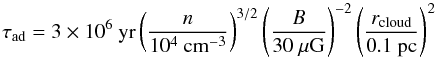 Mathematical equation: \begin{equation} \tau_{\rm ad} = 3\times10^{6}~{\rm yr} \left(\frac{n}{10^{4}~{\rm cm}^{-3}}\right)^{3/2} \left(\frac{B}{30~\mu{\rm G}}\right)^{-2} \left(\frac{r_{\rm cloud}}{0.1~{\rm pc}} \right)^{2} \label{eq:tauad} \end{equation}