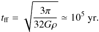 Mathematical equation: \begin{equation} t_{\rm ff} = \sqrt{\frac {3\pi} {32 G\rho}} \simeq 10^{5}~{\rm yr}. \label{eq:freefall} \end{equation}