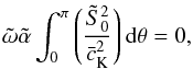 Mathematical equation: \begin{equation} {\tilde \omega}{\tilde \alpha}\int_0^{\pi}\left(\frac{{\tilde S}_0^2}{{\bar c_{\rm K}}^2}\right){\rm d}\theta=0, \label{eq:2.12} \end{equation}