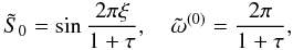 Mathematical equation: $$ {\tilde S}_0=\sin\frac{2\pi\xi}{1+\tau}, \quad {\tilde \omega}^{(0)}=\frac{2\pi}{1+\tau}, $$
