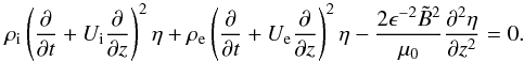 Mathematical equation: \begin{equation} \rho_{\rm i}\left(\frac{\partial }{\partial t}+U_{\rm i}\frac{\partial }{\partial z}\right)^2\eta+ \rho_{\rm e}\left(\frac{\partial }{\partial t}+U_{\rm e}\frac{\partial }{\partial z}\right)^2\eta -\frac{2\epsilon^{-2}{\tilde B}^2}{\mu_0}\frac{\partial^2\eta}{\partial z^2}=0. \label{eq:1.7} \end{equation}