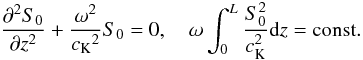 Mathematical equation: \begin{equation} \frac{\partial^2S_0}{\partial z^2}+\frac{\omega^2}{{c_{\rm K}}^2}S_0=0, \quad \omega\int_0^L\frac{S_0^2}{c_{\rm K}^2}{\rm d}z={\rm const.} \label{eq:1.17} \end{equation}