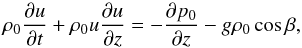 Mathematical equation: \begin{equation} \rho_0\frac{\partial u}{\partial t}+\rho_0u\frac{\partial u}{\partial z}=-\frac{\partial p_0}{\partial z}-g\rho_0\cos\beta , \label{eq:1.1} \end{equation}