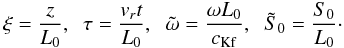 Mathematical equation: \begin{equation} \xi=\frac{z}{L_0}, \;\;\tau=\frac{v_rt}{L_0}, \;\;{\tilde \omega}=\frac{\omega L_0}{c_{\rm Kf}}, \;\;\tilde {S}_0=\frac{S_0}{L_0}\cdot \label{eq:1.18} \end{equation}