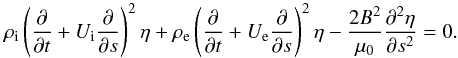 Mathematical equation: \begin{equation} \rho_{\rm i}\left(\frac{\partial }{\partial t}+U_{\rm i}\frac{\partial }{\partial s}\right)^2\eta+ \rho_{\rm e}\left(\frac{\partial }{\partial t}+U_{\rm e}\frac{\partial }{\partial s}\right)^2\eta- \frac{2B^2}{\mu_0}\frac{\partial^2\eta}{\partial s^2}=0. \label{eq:2.2} \end{equation}