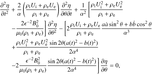 Mathematical equation: \begin{eqnarray} \frac{\partial^2\eta}{\partial t^2}&+\frac{2}{\alpha}\left(\frac{\rho_{\rm i}U_{\rm i}+\rho_{\rm e}U_{\rm e}}{\rho_{\rm i}+\rho_{\rm e}}\right)\frac{\partial^2\eta}{\partial \theta \partial t}+\frac{1}{\alpha^2}\left[\frac{\rho_{\rm i}U_{\rm i}^2+\rho_{\rm e}U_{\rm e}^2}{\rho_{\rm i}+\rho_{\rm e}}\right.\notag \\ &&\left.-\frac{2\epsilon^{-2}B_0^2}{\mu_0(\rho_{\rm i}+\rho_{\rm e})}\right]\frac{\partial^2\eta}{\partial \theta^2}-\left[2\frac{\rho_{\rm i}U_{\rm i}+\rho_{\rm e}U_{\rm e}}{\rho_{\rm i}+\rho_{\rm e}}\frac{a\dot{a}\sin^2\theta+b\dot{b}\cos^2\theta}{\alpha^3}\right.\notag \\ &&\left.+\frac{\rho_{\rm i}U_{\rm i}^2+\rho_{\rm e}U_{\rm e}^2}{\rho_{\rm i}+\rho_{\rm e}}\frac{\sin2\theta(a(t)^2-b(t)^2)}{2\alpha^4}\right.\notag \\ \label{eq:2.5} &&\left. -2\frac{\epsilon^{-2}B_0^2}{\mu_0(\rho_{\rm i}+\rho_{\rm e})}\frac{\sin2\theta(a(t)^2-b(t)^2)}{2\alpha^4}\right]\frac{\partial \eta}{\partial \theta}=0, \end{eqnarray}