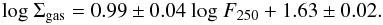 Mathematical equation: \begin{equation} {\rm log} \ \Sigma_{\rm gas} = 0.99\pm0.04 \ {\rm log} \ F_{250} + 1.63\pm0.02. \label{eales2} \end{equation}