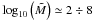 Mathematical equation: \hbox{${\log _{10}}\left( {{\tilde{M}}} \right) \simeq 2 \div 8$}