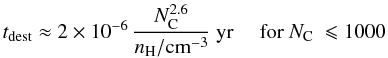 Mathematical equation: $$ t_{\rm dest} \approx 2\times10^{-6}\, \frac{N_{\rm C}^{2.6}}{n_{\rm H}/{\rm cm}^{-3}} \ {\rm yr} \ \ \ \ \ {\rm for}\ N_{\rm C}\ \leqslant 1000 $$