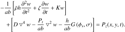 Mathematical equation: \begin{eqnarray} \label{mcc1} &&-\frac{1} {ab} \left[\bar{\rho} h \frac{\partial^2 w}{\partial t^2} + \zeta\frac{\partial w}{\partial t} + K w \right]\nonumber\\ &&\quad + \left[ D \bigtriangledown^4 w -\frac{P_{t}} {ab} \bigtriangledown^2 w - \frac{h} {ab} G\left( \phi_s,\sigma \right) \right]= P_z(x,y,t) . \end{eqnarray}