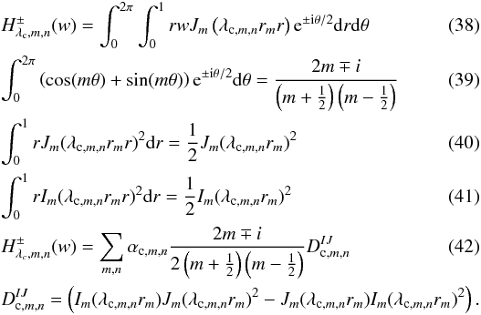 Mathematical equation: \begin{eqnarray} \label{h1} &&H^{\pm}_{\lambda_{\rm c},m,n}(w)=\int_0^{2\pi} \int_0^{1} r w J_{m}\left(\lambda_{{\rm c},m,n} r_m r\right) {\rm e}^{\pm {\rm i}\theta/2} {\rm d}r {\rm d}\theta \\ &&\int_0^{2\pi} \left(\cos(m\theta) + \sin(m\theta)\right) {\rm e}^{\pm {\rm i}\theta/2} {\rm d}\theta= \frac{ 2m \mp i} {\left(m+\frac{1}{2}\right)\left(m-\frac{1}{2}\right)}\\ && \int_0^{1} r J_{m}(\lambda_{{\rm c},m,n} r_m r)^2 {\rm d}r = \frac{1} {2}J_{m}(\lambda_{{\rm c},m,n} r_m)^2 \\ &&\int_0^{1} r I_{m}(\lambda_{{\rm c},m,n} r_m r)^2 {\rm d}r = \frac{1} {2}I_{m}(\lambda_{{\rm c},m,n} r_m)^2 \\ \label{h2} &&H^{\pm}_{\lambda_c,m,n}(w)= \sum_{m,n} \alpha_{{\rm c},m,n} \frac{2m \mp i} {2\left(m+\frac{1}{2}\right)\left(m-\frac{1}{2}\right)} D^{IJ}_{{\rm c},m,n}\\ &&D^{IJ}_{{\rm c},m,n} = \left(I_m(\lambda_{{\rm c},m,n} r_m) J_{m}(\lambda_{{\rm c},m,n} r_m)^2 - J_m(\lambda_{{\rm c},m,n} r_m)I_m(\lambda_{{\rm c},m,n} r_m)^2\right) .\nonumber \end{eqnarray}