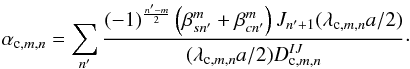 Mathematical equation: \begin{equation} \label{h4} \alpha_{{\rm c},m,n} = \sum_{n'} \frac{(-1)^{\frac{n'-m} {2}}\left(\beta^m_{sn'} + \beta^m_{cn'}\right) J_{n'+1}(\lambda_{{\rm c},m,n} a /2 )} {(\lambda_{{\rm c},m,n} a/2) D^{IJ}_{{\rm c},m,n}}\cdot \end{equation}
