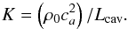 Mathematical equation: \begin{equation*} K=\left(\rho_0 c^2_a \right)/L_{\rm cav}. \end{equation*}