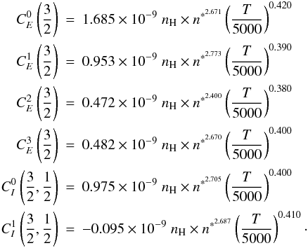 Mathematical equation: \begin{eqnarray} C^{0}_E\left(\frac{3}{2}\right) &=& 1.685 \times 10^{-9} \; n_{\textrm {\scriptsize H}} \times n^{*^{2.671}} \left(\frac{T}{5000}\right)^{0.420} \nonumber \\ C^{1}_E\left(\frac{3}{2}\right) &=& 0.953 \times 10^{-9} \; n_{\textrm {\scriptsize H}} \times n^{*^{2.773}} \left(\frac{T}{5000}\right)^{0.390} \nonumber \\ C^{2}_E\left(\frac{3}{2}\right) &=& 0.472 \times 10^{-9} \; n_{\textrm {\scriptsize H}} \times n^{*^{2.400}} \left(\frac{T}{5000}\right)^{0.380} \nonumber \\ C^{3}_E\left(\frac{3}{2}\right) &=& 0.482 \times 10^{-9} \; n_{\textrm {\scriptsize H}} \times n^{*^{2.670}} \left(\frac{T}{5000}\right)^{0.400} \\ C^{0}_I\left(\frac{3}{2}, \frac{1}{2}\right) &=& 0.975 \times 10^{-9} \; n_{\textrm {\scriptsize H}} \times n^{*^{2.705}} \left(\frac{T}{5000}\right)^{0.400} \nonumber \\ C^{1}_I\left(\frac{3}{2}, \frac{1}{2}\right) &=& - 0.095 \times 10^{-9} \; n_{\textrm {\scriptsize H}} \times n^{*^{2.687}} \left(\frac{T}{5000}\right)^{0.410}\cdot \nonumber \end{eqnarray}