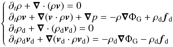 Mathematical equation: \begin{eqnarray} \left\{ \begin{array}{l} \partial_t\rho+\vec\nabla\cdot(\rho \vec v)=0\\ \partial_t \rho \vec v+\vec\nabla (\vec v\cdot\rho \vec v)+\vec\nabla p=-\rho\vec\nabla\Phi_{\rm G}+\rho_{\rm d}\vec f_{\rm d}\\ \partial_t\rho_{\rm d}+\vec\nabla\cdot(\rho_{\rm d} \vec v_{\rm d})=0\\ \partial_t\rho_{\rm d}\vec v_{\rm d}+\vec\nabla (\vec v_{\rm d}\cdot\rho \vec v_{\rm d})=-\rho_{\rm d}\vec\nabla\Phi_{\rm G}-\rho_{\rm d}\vec f_{\rm d}\\ \end{array} \right . \label{eq:fluid} \end{eqnarray}
