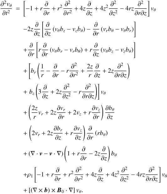 Mathematical equation: \appendix \setcounter{section}{1} \begin{eqnarray} \frac{\partial^2 v_\theta}{\partial t^2} &=& \left[-1 + r \frac{\partial}{\partial r} +r^{2}\frac{\partial^2}{\partial r^2}+ 4z \frac{\partial}{\partial z} +4z^{2} \frac{\partial^2}{\partial z^2} - 4rz\frac{\partial^2}{\partial r \partial z}\right] v_\theta \nonumber \\[1.25mm] & & - 2z\frac{\partial}{\partial z}\left[\frac{\partial}{\partial z}\left(v_\theta b_z - v_z b_\theta \right) - \frac{\partial}{\partial r}\left(v_r b_\theta -v_\theta b_r\right)\right] \nonumber \\[1.25mm] & & + \frac{\partial}{\partial r}\left[ r\frac{\partial}{\partial r }\left(v_\theta b_r -v_r b_\theta \right) + r\frac{\partial}{\partial z }\left(v_\theta b_z -v_z b_\theta \right) \right] \nonumber \\[1.25mm] & & + \left[ b_r \left(\frac{1}{r} -\frac{\partial}{\partial r} - r \frac{\partial ^2}{\partial r^2}+\frac{2z}{r}\frac{\partial}{\partial z} + 2z \frac{\partial ^2}{\partial r \partial z}\right) \right. \nonumber \\[1.25mm] & & + \left. b_z \left(3\frac{\partial}{\partial z} +2z \frac{\partial ^2}{\partial z^2} -r \frac{\partial^2}{\partial r \partial z}\right)\right] v_\theta \nonumber \\[1.25mm] & & + \left(\frac{2z}{r}v_r +2z \frac{\partial v_r}{\partial r} +2v_z +r\frac{\partial v_z}{\partial r}\right)\frac{\partial b_\theta}{\partial z} \nonumber \\[1.25mm] & & + \left.\left(2v_r +2z\frac{\partial b_r}{\partial z} +r\frac{\partial v_z}{\partial z}\right)\frac{\partial}{\partial r}\left(rb_\theta\right) \right. \nonumber \\[1.25mm] & & + \left(\mathbf{\nabla}\cdot\vec{v}-\vec{v}\cdot\mathbf{\nabla}\right)\left(1+r\frac{\partial}{\partial r}-2z\frac{\partial}{\partial z}\right)b_\theta \nonumber \\[1.25mm] & & +\rho_1 \left[-1 + r \frac{\partial}{\partial r} +r^{2}\frac{\partial^2}{\partial r^2}+ 4z \frac{\partial}{\partial z} +4z^{2} \frac{\partial^2}{\partial z^2} - 4rz\frac{\partial^2}{\partial r \partial z}\right] v_\theta \nonumber \\[1.25mm] & & + \left[\left(\mathbf{\nabla}\times\vec{b}\right)\times\vec{B}_{0} \cdot\mathbf{\nabla}\right]v_\theta. \label{eq:xdef} \end{eqnarray}