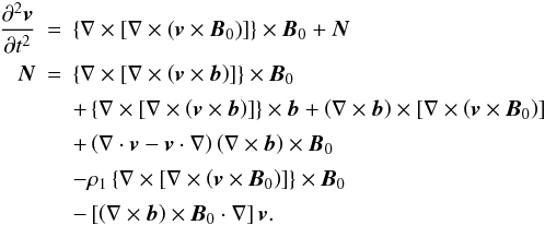 Mathematical equation: \begin{eqnarray} \frac{\partial^2 \vec{v}}{\partial t^2} &=& \left\lbrace\mathbf{\nabla} \times \left[\mathbf{\nabla}\times\left(\vec{v}\times\vec{B}_0\right)\right]\right\rbrace\times\vec{B}_0 + \vec{N} \nonumber \\[0.5mm] \vec{N} &=& \left\lbrace\mathbf{\nabla} \times \left[\mathbf{\nabla} \times \left(\vec{v}\times\vec{b}\right) \right] \right\rbrace\times\vec{B}_0 \nonumber \\[0.5mm] & & + \left\lbrace\mathbf{\nabla} \times \left[\mathbf{\nabla}\times\left(\vec{v}\times\vec{b}\right)\right]\right\rbrace\times\vec{b} +\left(\nabla\times\vec{b}\right)\times \left[\nabla\times\left(\vec{v}\times\vec{B}_{0}\right)\right] \nonumber \\[0.5mm] & & + \left(\mathbf{\nabla}\cdot\vec{v} - \vec{v} \cdot \mathbf{\nabla}\right) \left(\mathbf{\nabla}\times\vec{b}\right) \times\vec{B}_0 \nonumber\\[0.5mm] & & - \rho_1 \left\lbrace\mathbf{\nabla} \times \left[\mathbf{\nabla}\times \left(\vec{v}\times\vec{B}_0\right)\right]\right\rbrace\times\vec{B}_0 \nonumber \\[0.5mm] & & - \left[ \left(\mathbf{\nabla}\times\vec{b}\right)\times\vec{B}_0 \cdot\mathbf{\nabla}\right] \vec{v}. \label{equation_9} \end{eqnarray}