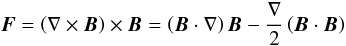 Mathematical equation: \begin{equation} \vec{F} = \left(\mathbf{\nabla}\times\vec{B}\right) \times \vec{B} = \left(\vec{B}\cdot\mathbf{\nabla}\right) \vec{B} - \frac{\nabla}{2}\left(\vec{B}\cdot\vec{B}\right) \label{eq:Lforce} \end{equation}