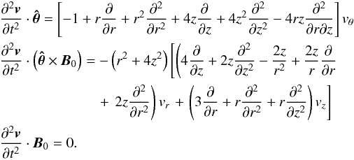 Mathematical equation: \begin{eqnarray} &&\frac{\partial^{2}\vec{v}}{\partial t^2}\cdot\vec{\hat{\theta}} = \left[-1 + r \frac{\partial}{\partial r} +r^{2}\frac{\partial^2}{\partial r^2} + 4z \frac{\partial}{\partial z} +4z^{2} \frac{\partial^2}{\partial z^2} - 4rz\frac{\partial^2}{\partial r \partial z}\right] v_\theta \nonumber \\ &&\frac{\partial^{2}\vec{v}}{\partial t^2} \cdot \left(\vec{\hat{\theta}}\times\vec{B}_0\right) = -\left(r^{2} + 4z^{2}\right)\left[\left(4 \frac{\partial}{\partial z} + 2z \frac{\partial^2}{\partial z^2} - \frac{2z}{r^2} + \frac{2z}{r}\frac{\partial}{\partial r} \right. \right. \nonumber \\ & &\qquad \qquad \qquad\ \ \ \, + \left. \left. 2z \frac{\partial^2}{\partial r^2}\right)v_{r} \right. + \left. \left(3\frac{\partial}{\partial r} + r\frac{\partial^2}{\partial r^2} + r\frac{\partial^2}{\partial z^2} \right) v_{z}\right] \nonumber \\ && \frac{\partial^{2}\vec{v}}{\partial t^2}\cdot\vec{B}_{0} = 0. \label{eq:lindecoupledwave} \end{eqnarray}