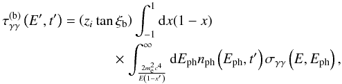 Mathematical equation: \begin{eqnarray} \tau_{\gamma\gamma}^{\rm (b)}\left(E', t'\right) = \left(z_i\tan\xi_{\rm b}\right) \int_{-1}^1{\rm d}x(1-x) \nonumber\\ \times \int_{\frac{2m_{\rm e}^2c^4}{E\left(1-x'\right)}}^{\infty} {\rm d}E_{\rm ph} n_{\rm ph}\left(E_{\rm ph},t'\right) \sigma_{\gamma\gamma}\left(E,E_{\rm ph}\right), \end{eqnarray}