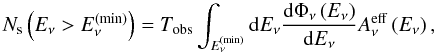 Mathematical equation: \begin{equation} N_{\rm s}\left(E_\nu> E_\nu^{(\min)}\right) = T_{\rm obs} \int_{E_\nu^{(\min)}}{\rm d}E_\nu \frac{{\rm d}\Phi_\nu\left(E_\nu\right)}{{\rm d}E_\nu} A_\nu^{\rm eff}\left(E_\nu\right), \label{Nsignal} \end{equation}
