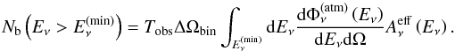 Mathematical equation: \begin{equation} N_{\rm b}\left(E_\nu> E_\nu^{(\min)}\right) = T_{\rm obs} \Delta\Omega_{\rm bin}\int_{E_\nu^{(\min)}}{\rm d}E_\nu \frac{{\rm d}\Phi^{\rm (atm)}_\nu\left(E_\nu\right)}{{\rm d}E_\nu {\rm d}\Omega} A_\nu^{\rm eff}\left(E_\nu\right). \end{equation}