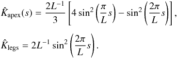 Mathematical equation: \begin{eqnarray} &&\hat{K}_{\rm{apex}}(s) = \frac{2L^{-1}}{3}\left[4\sin^{2} \left(\frac{\pi}{L} s\right) - \sin^{2} \left(\frac{2\pi}{L} s\right)\right], \nonumber \\[1.5mm] &&\hat{K}_{\rm{legs}} = 2L^{-1}\sin^{2} \left(\frac{2\pi}{L} s\right). \end{eqnarray}