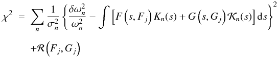 Mathematical equation: \begin{eqnarray} \label{chi} \chi^{2} &=& \sum_{n}\frac{1}{\sigma_n^2} \left\{\frac{\delta\omega_n^2}{\omega_n^2} - \int\left[F\left(s,F_j\right){K}_{n}(s) + G\left(s,G_j\right) {\cal K}_{n}(s) \right]{\rm d}s \right\}^{2} \nonumber \\[1.5mm] && + {\cal R}\left(F_j,G_j\right) \end{eqnarray}