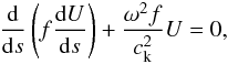 Mathematical equation: \begin{eqnarray} \frac{{\rm d}}{{\rm d}s}\left(f \frac{{\rm d}U}{{\rm d}s} \right) + \frac{\omega^{2}f}{c_{\rm k}^{2}}U = 0, \end{eqnarray}