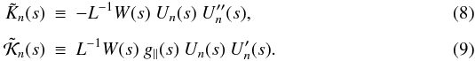 Mathematical equation: \begin{eqnarray} \tilde{K}_n(s) &\equiv& -L^{-1} W(s) \ U_{n}(s) \ U_{n}^{\prime\prime}(s), \\[1.5mm] \tilde{\cal K}_n(s) &\equiv& L^{-1} W(s) \ g_\parallel(s) \ U_{n}(s) \ U_{n}^{\prime}(s). \end{eqnarray}