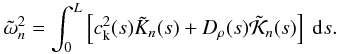 Mathematical equation: \begin{eqnarray} \tilde{\omega}_{n}^{2} = \int_0^L \left[c_{\rm k}^{2}(s)\tilde{K}_{n}(s) + D_{\rho}(s) \tilde{\cal K}_{n}(s)\right] \ {\rm d}s. \end{eqnarray}